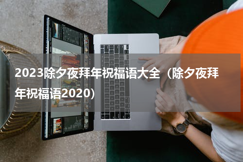 2023除夕夜拜年祝福语大全（除夕夜拜年祝福语2020）
