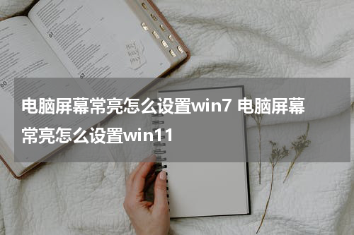电脑屏幕常亮怎么设置win7 电脑屏幕常亮怎么设置win11
