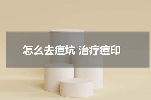 怎么去痘坑 治疗痘印