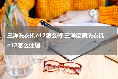 三洋洗衣机e12怎么修 三洋滚筒洗衣机e12怎么处理