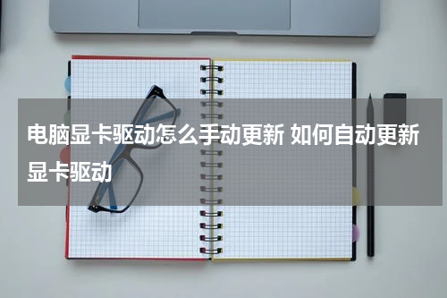 电脑显卡驱动怎么手动更新 如何自动更新显卡驱动