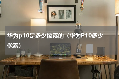 华为p10是多少像素的（华为P10多少像素）