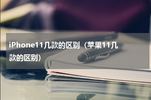 iPhone11几款的区别（苹果11几款的区别）