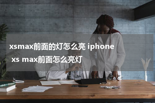 xsmax前面的灯怎么亮 iphone xs max前面怎么亮灯