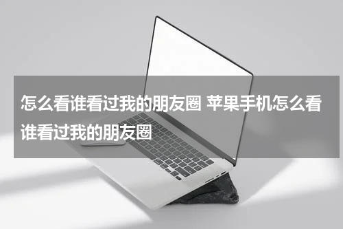 怎么看谁看过我的朋友圈 苹果手机怎么看谁看过我的朋友圈