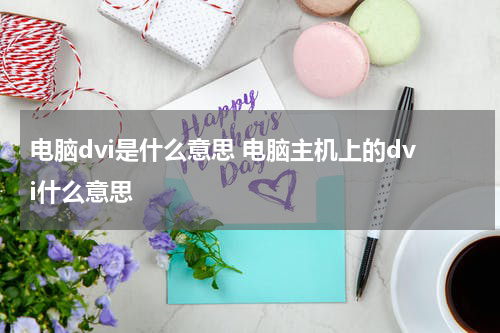 电脑dvi是什么意思 电脑主机上的dvi什么意思