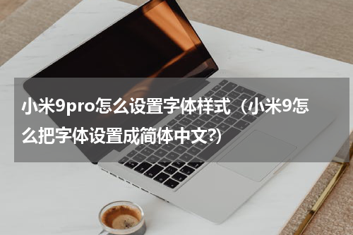小米9pro怎么设置字体样式（小米9怎么把字体设置成简体中文?）