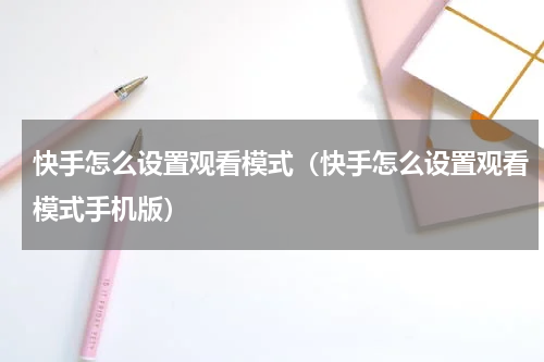 快手怎么设置观看模式（快手怎么设置观看模式手机版）