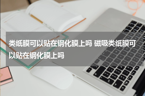 类纸膜可以贴在钢化膜上吗 磁吸类纸膜可以贴在钢化膜上吗