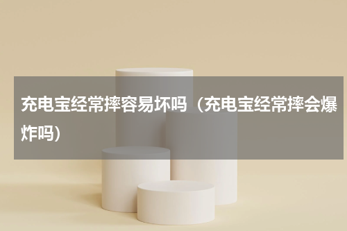 充电宝经常摔容易坏吗（充电宝经常摔会爆炸吗）