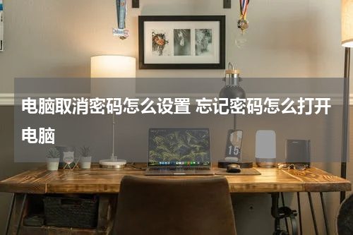 电脑取消密码怎么设置 忘记密码怎么打开电脑