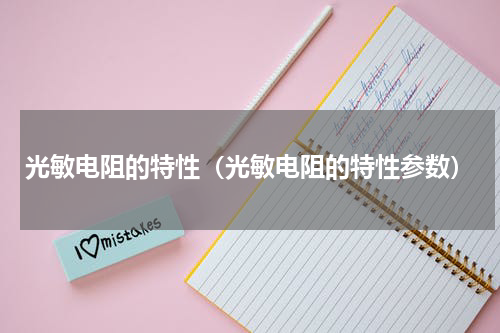 光敏电阻的特性（光敏电阻的特性参数）
