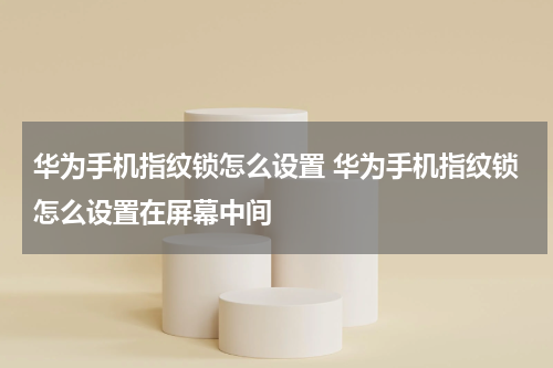 华为手机指纹锁怎么设置 华为手机指纹锁怎么设置在屏幕中间