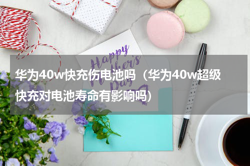 华为40w快充伤电池吗（华为40w超级快充对电池寿命有影响吗）