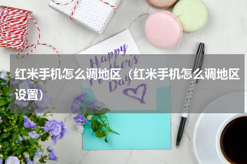 红米手机怎么调地区（红米手机怎么调地区设置）