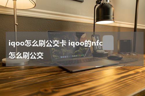 iqoo怎么刷公交卡 iqoo的nfc怎么刷公交