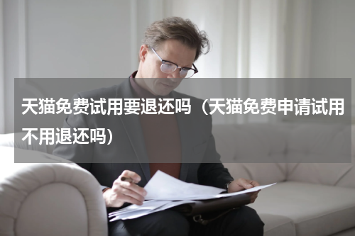 天猫免费试用要退还吗（天猫免费申请试用不用退还吗）