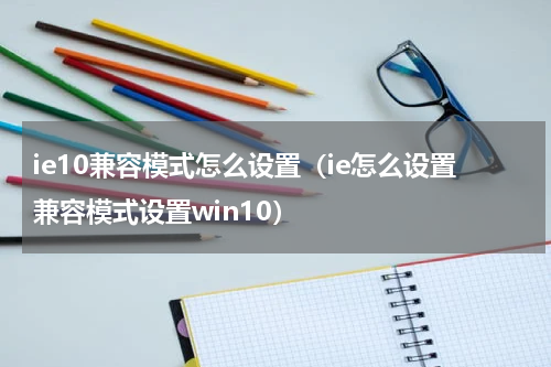 ie10兼容模式怎么设置（ie怎么设置兼容模式设置win10）