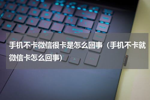 手机不卡微信很卡是怎么回事（手机不卡就微信卡怎么回事）