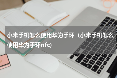 小米手机怎么使用华为手环（小米手机怎么使用华为手环nfc）