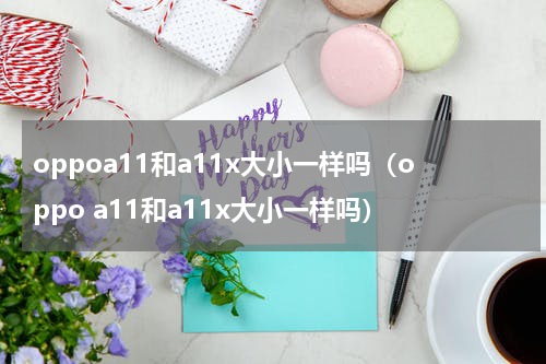 oppoa11和a11x大小一样吗（oppo a11和a11x大小一样吗）