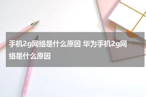 手机2g网络是什么原因 华为手机2g网络是什么原因
