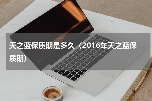 天之蓝保质期是多久（2016年天之蓝保质期）