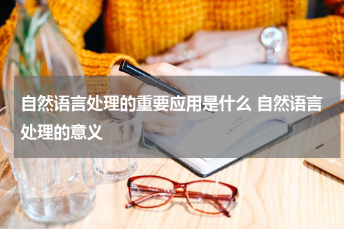 自然语言处理的重要应用是什么 自然语言处理的意义