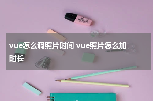 vue怎么调照片时间 vue照片怎么加时长
