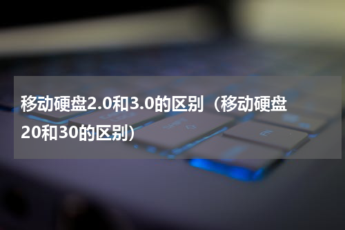 移动硬盘2.0和3.0的区别（移动硬盘20和30的区别）