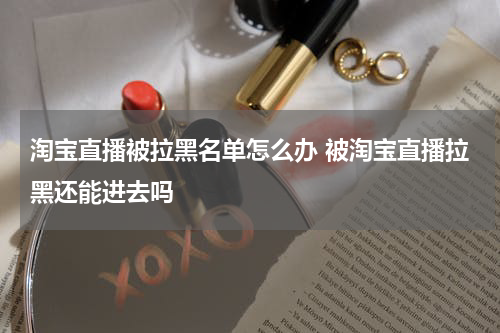 淘宝直播被拉黑名单怎么办 被淘宝直播拉黑还能进去吗