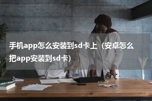 手机app怎么安装到sd卡上（安卓怎么把app安装到sd卡）