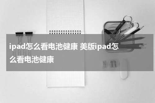ipad怎么看电池健康 美版ipad怎么看电池健康