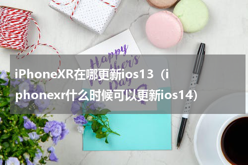 iPhoneXR在哪更新ios13（iphonexr什么时候可以更新ios14）