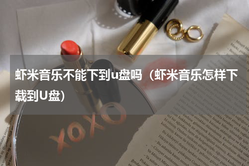 虾米音乐不能下到u盘吗（虾米音乐怎样下载到U盘）