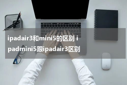 ipadair3和mini5的区别 ipadmini5跟ipadair3区别