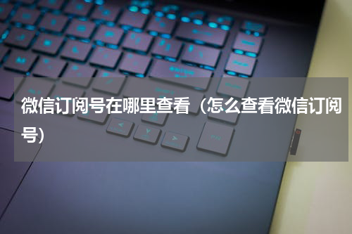 微信订阅号在哪里查看（怎么查看微信订阅号）
