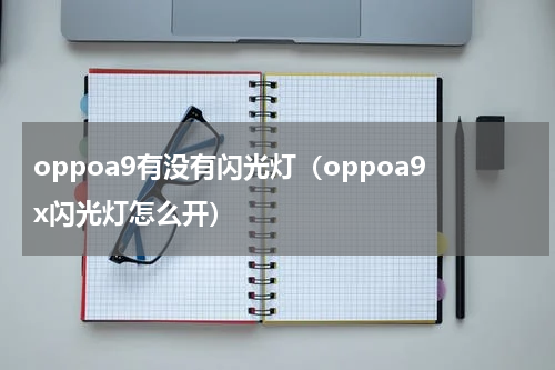 oppoa9有没有闪光灯（oppoa9x闪光灯怎么开）