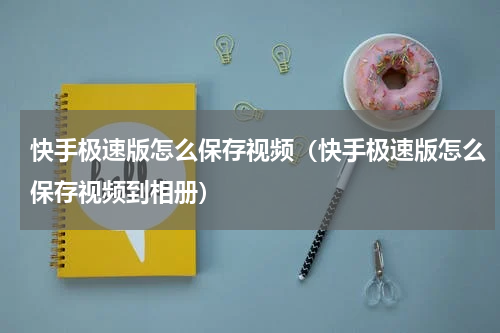 快手极速版怎么保存视频（快手极速版怎么保存视频到相册）