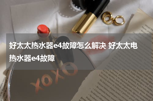 好太太热水器e4故障怎么解决 好太太电热水器e4故障
