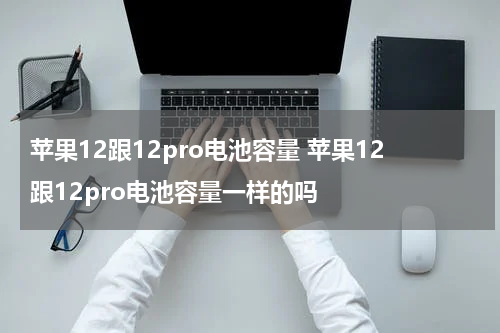 苹果12跟12pro电池容量 苹果12跟12pro电池容量一样的吗
