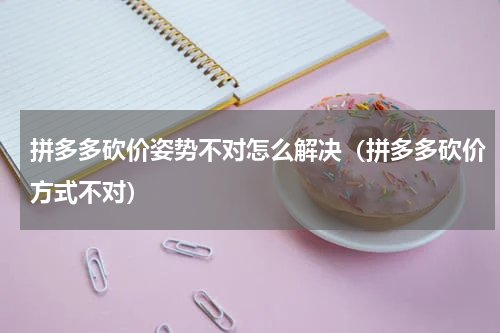 拼多多砍价姿势不对怎么解决（拼多多砍价方式不对）