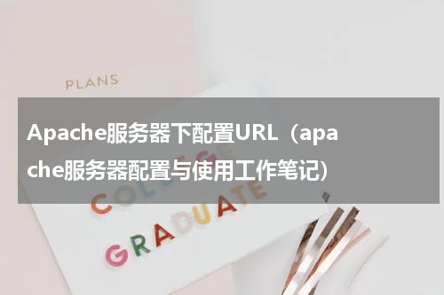 Apache服务器下配置URL（apache服务器配置与使用工作笔记）