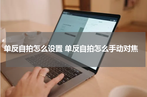 单反自拍怎么设置 单反自拍怎么手动对焦