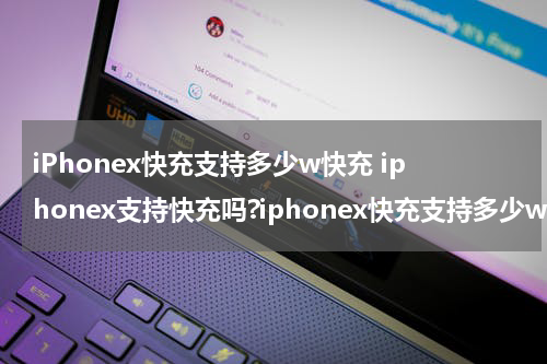 iPhonex快充支持多少w快充 iphonex支持快充吗?iphonex快充支持多少w?