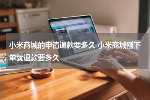 小米商城的申请退款要多久 小米商城刚下单就退款要多久