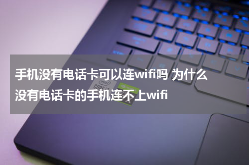 手机没有电话卡可以连wifi吗 为什么没有电话卡的手机连不上wifi