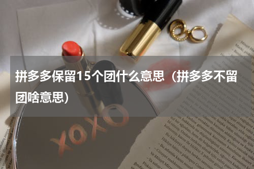 拼多多保留15个团什么意思（拼多多不留团啥意思）