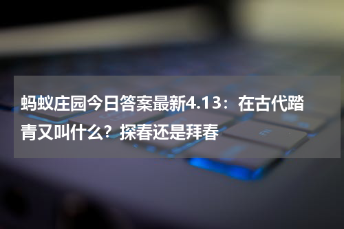 蚂蚁庄园今日答案最新4.13：在古代踏青又叫什么？探春还是拜春