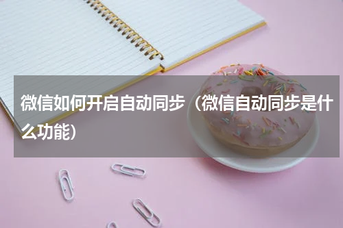 微信如何开启自动同步（微信自动同步是什么功能）